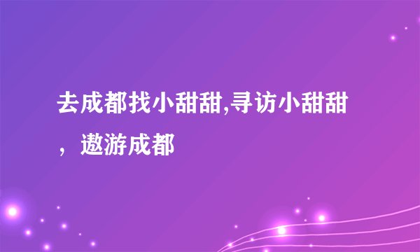 去成都找小甜甜,寻访小甜甜，遨游成都