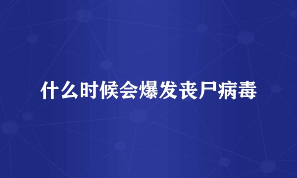 什么时候会爆发丧尸病毒