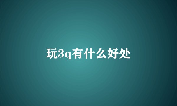 玩3q有什么好处
