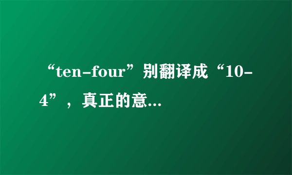 “ten-four”别翻译成“10-4”，真正的意思差远了！