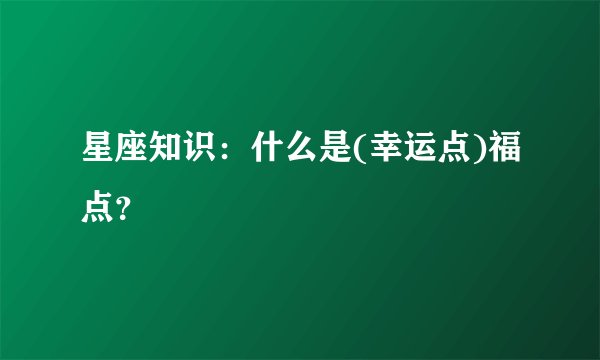 星座知识：什么是(幸运点)福点？