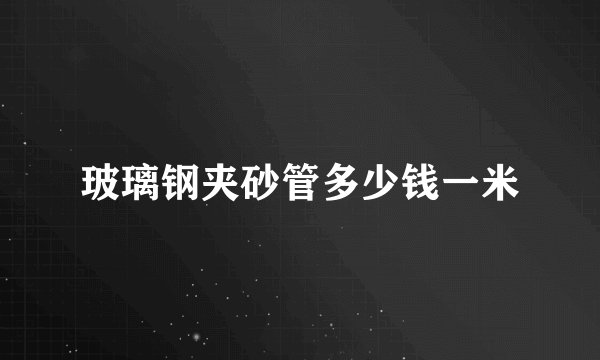 玻璃钢夹砂管多少钱一米