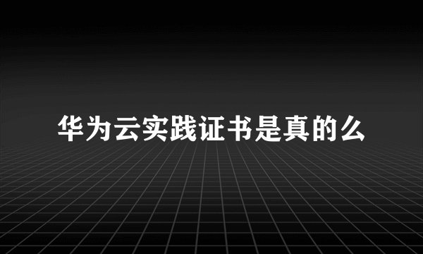 华为云实践证书是真的么