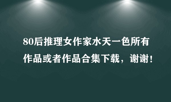 80后推理女作家水天一色所有作品或者作品合集下载，谢谢！