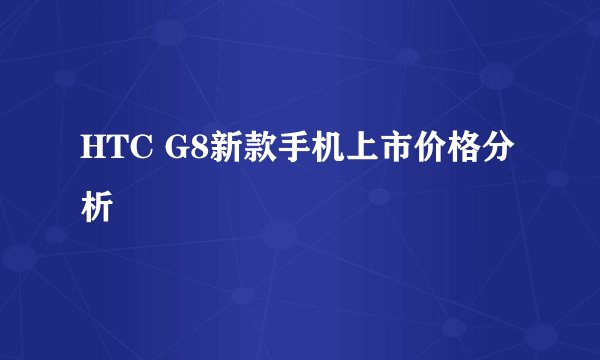 HTC G8新款手机上市价格分析