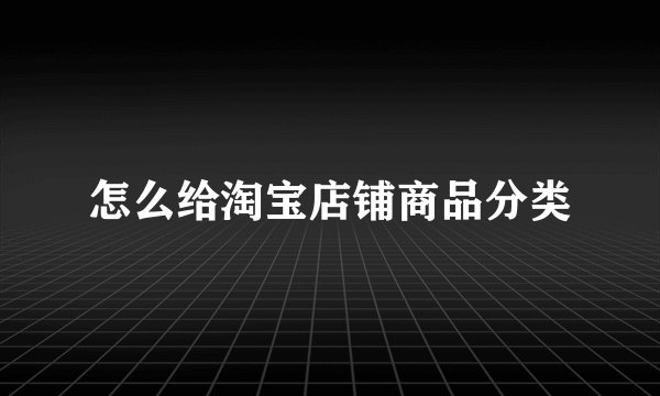 怎么给淘宝店铺商品分类