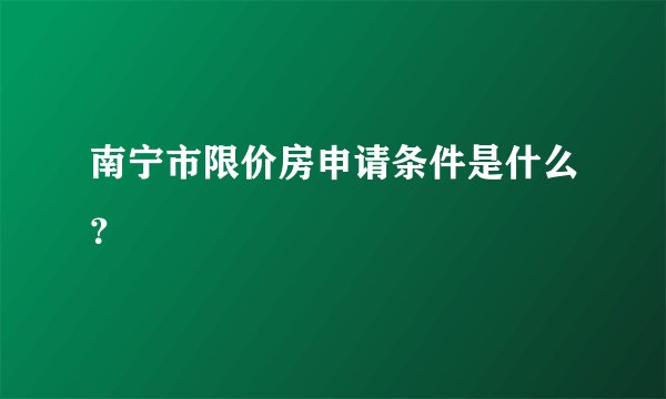 南宁市限价房申请条件是什么？