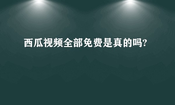 西瓜视频全部免费是真的吗?
