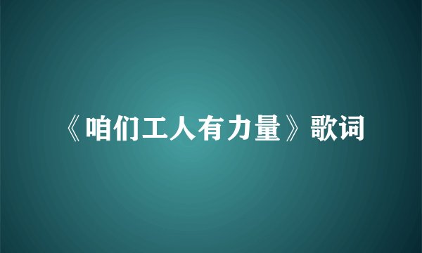 《咱们工人有力量》歌词