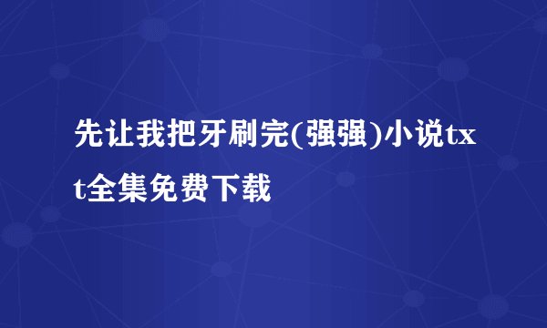 先让我把牙刷完(强强)小说txt全集免费下载