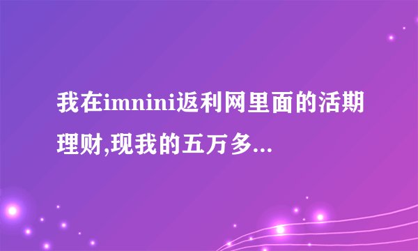 我在imnini返利网里面的活期理财,现我的五万多元拿不出来了.已经好...