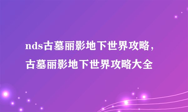 nds古墓丽影地下世界攻略，古墓丽影地下世界攻略大全