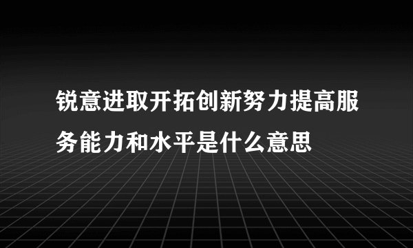 锐意进取开拓创新努力提高服务能力和水平是什么意思