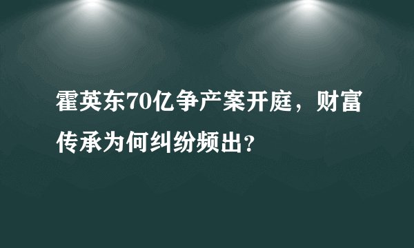 霍英东70亿争产案开庭，财富传承为何纠纷频出？