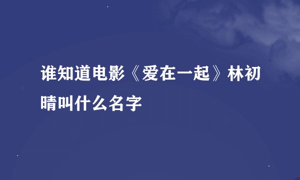 谁知道电影《爱在一起》林初晴叫什么名字