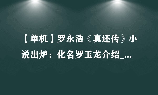 【单机】罗永浩《真还传》小说出炉：化名罗玉龙介绍_【单机】罗永浩《真还传》小说出炉：化名罗玉龙是什么