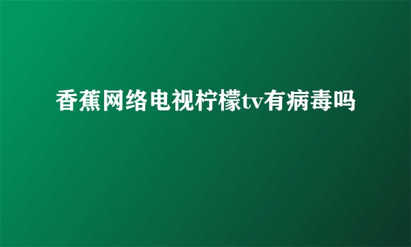香蕉网络电视柠檬tv有病毒吗