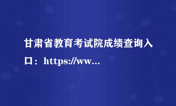 甘肃省教育考试院成绩查询入口:https://www.ganseea.cn/