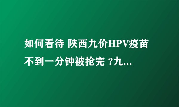 如何看待 陕西九价HPV疫苗不到一分钟被抢完 ?九价HPV疫
