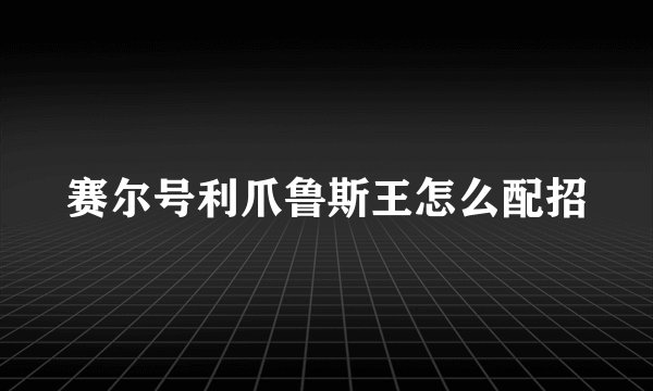 赛尔号利爪鲁斯王怎么配招