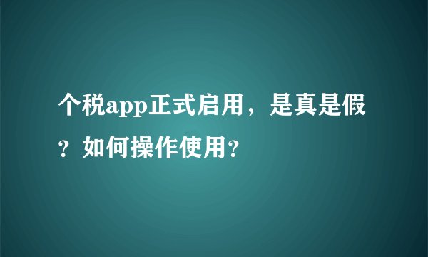 个税app正式启用，是真是假？如何操作使用？