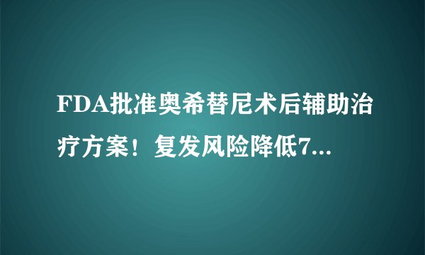 FDA批准奥希替尼术后辅助治疗方案！复发风险降低79%，2年无病生存率超过87%！