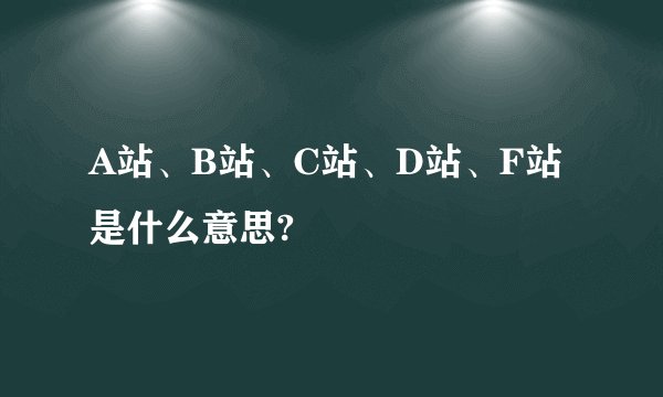 A站、B站、C站、D站、F站是什么意思?