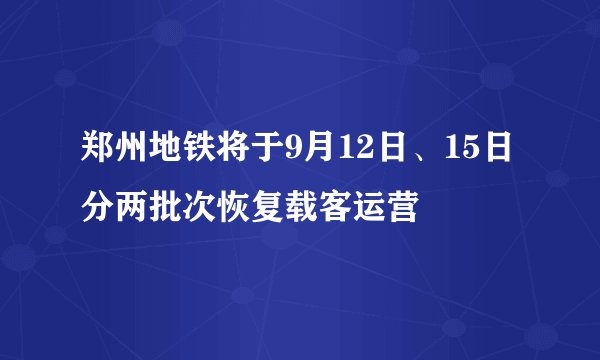 郑州地铁将于9月12日、15日分两批次恢复载客运营