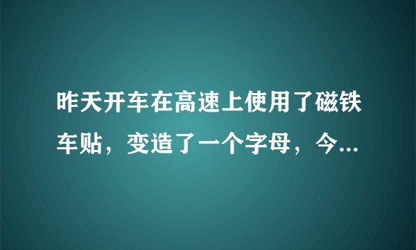 昨天开车在高速上使用了磁铁车贴，变造了一个字母，今天晚上六点半，