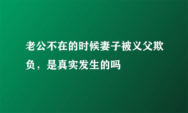 老公不在的时候妻子被义父欺负，是真实发生的吗