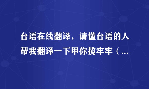 台语在线翻译，请懂台语的人帮我翻译一下甲你揽牢牢（江蕙）的歌词大意以及甲你揽牢牢在台语里是什么意思