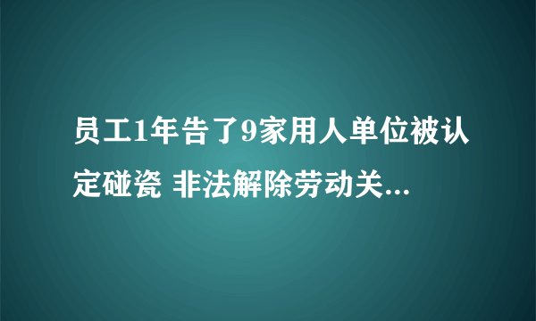 员工1年告了9家用人单位被认定碰瓷 非法解除劳动关系是什么？