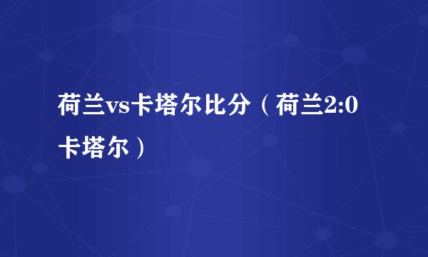荷兰vs卡塔尔比分（荷兰2:0卡塔尔）