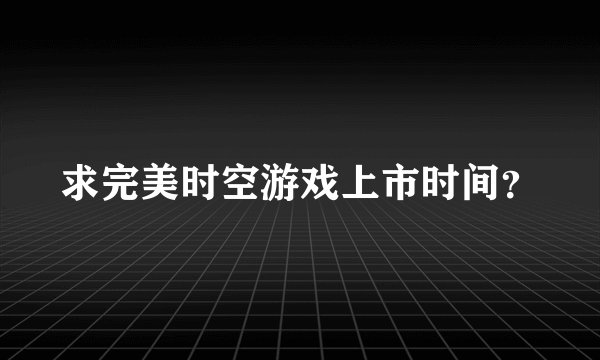 求完美时空游戏上市时间?
