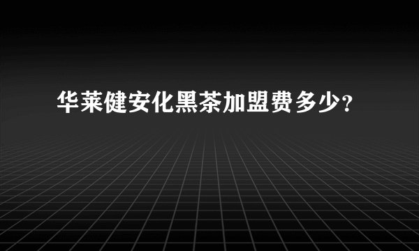 华莱健安化黑茶加盟费多少？