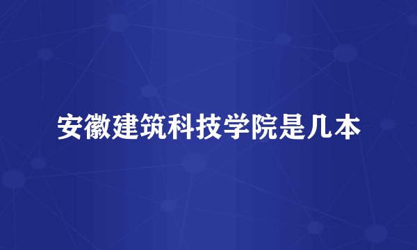 安徽建筑科技学院是几本