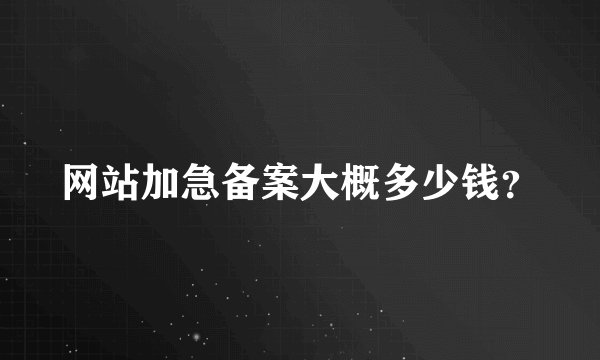 网站加急备案大概多少钱？