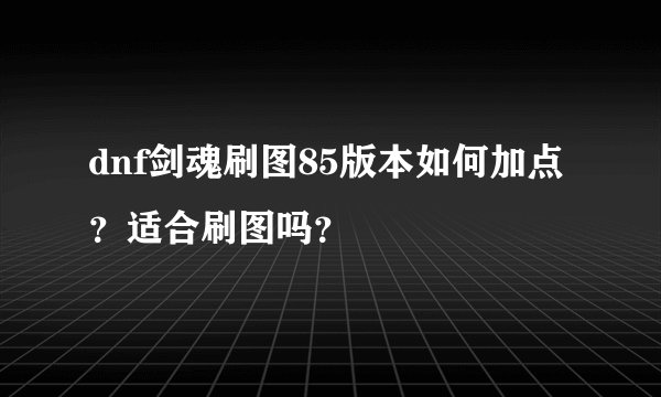 dnf剑魂刷图85版本如何加点？适合刷图吗？