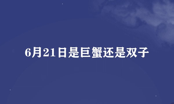 6月21日是巨蟹还是双子