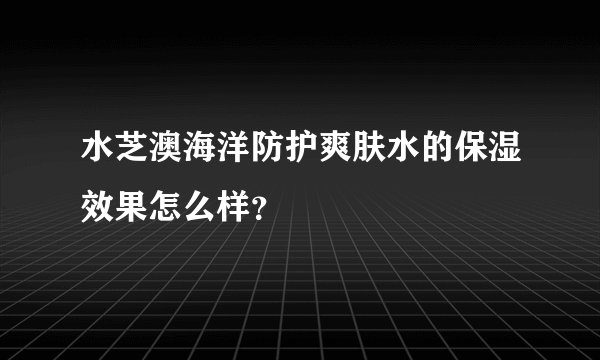 水芝澳海洋防护爽肤水的保湿效果怎么样？