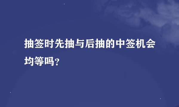 抽签时先抽与后抽的中签机会均等吗？