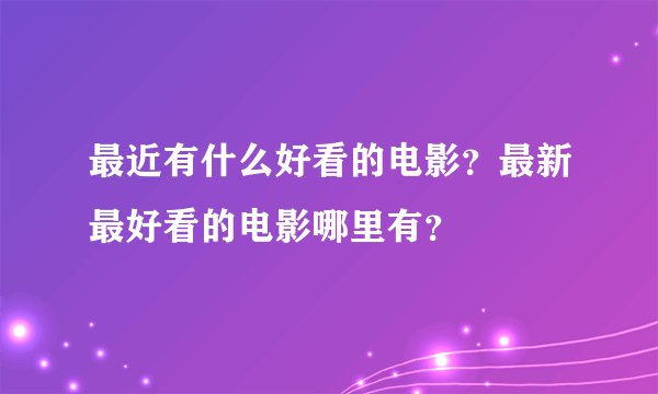 最近有什么好看的电影？最新最好看的电影哪里有？