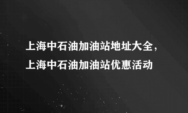 上海中石油加油站地址大全，上海中石油加油站优惠活动