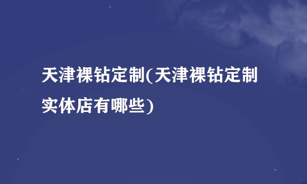 天津裸钻定制(天津裸钻定制实体店有哪些)