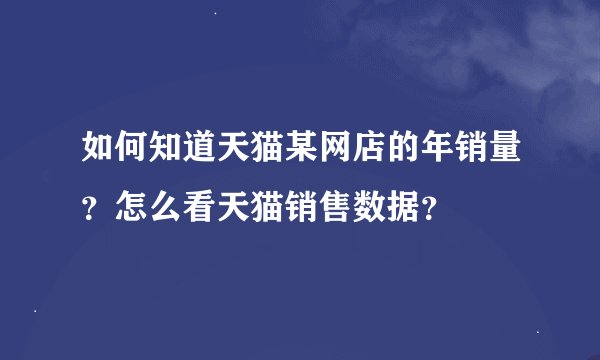 如何知道天猫某网店的年销量？怎么看天猫销售数据？