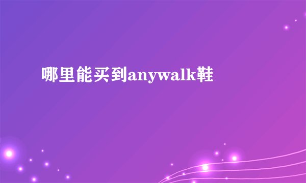 哪里能买到anywalk鞋