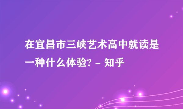 在宜昌市三峡艺术高中就读是一种什么体验? - 知乎