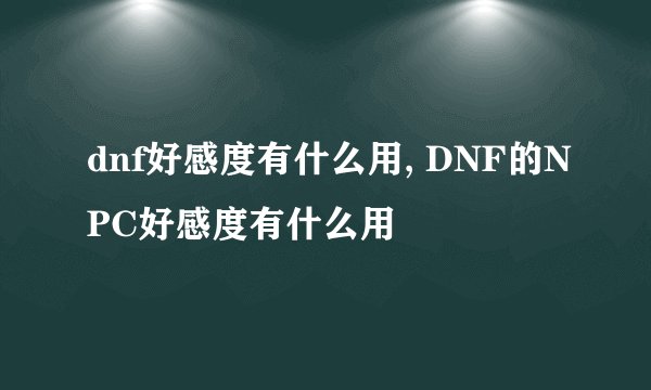 dnf好感度有什么用, DNF的NPC好感度有什么用