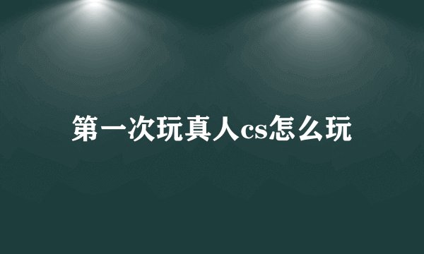 第一次玩真人cs怎么玩