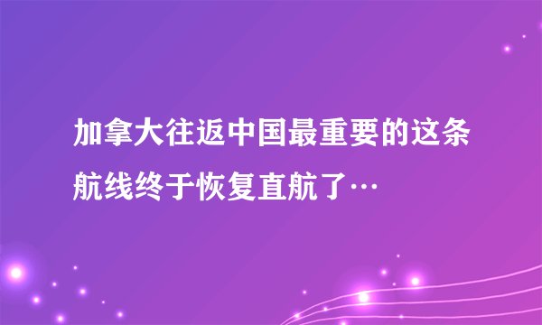 加拿大往返中国最重要的这条航线终于恢复直航了…